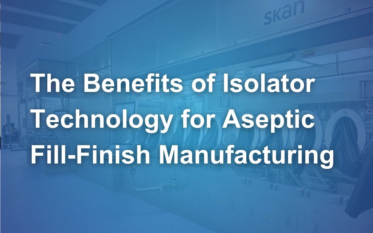 The Benefits of Isolator Technology for Aseptic Fill-Finish Manufacturing